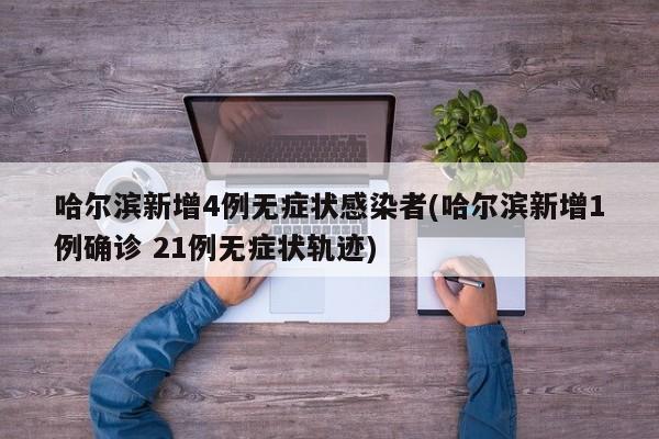 哈尔滨新增4例无症状感染者(哈尔滨新增1例确诊 21例无症状轨迹)