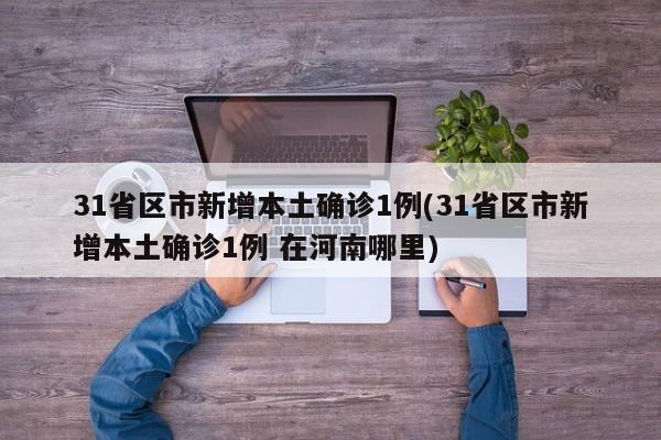 31省区市新增本土确诊1例(31省区市新增本土确诊1例 在河南哪里)