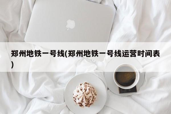 郑州地铁一号线(郑州地铁一号线运营时间表)