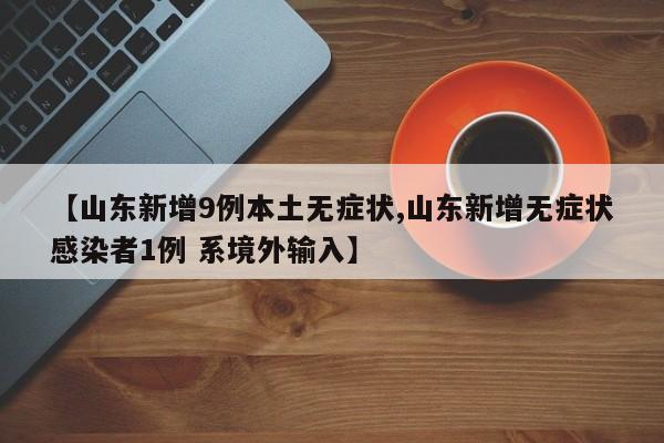 【山东新增9例本土无症状,山东新增无症状感染者1例 系境外输入】