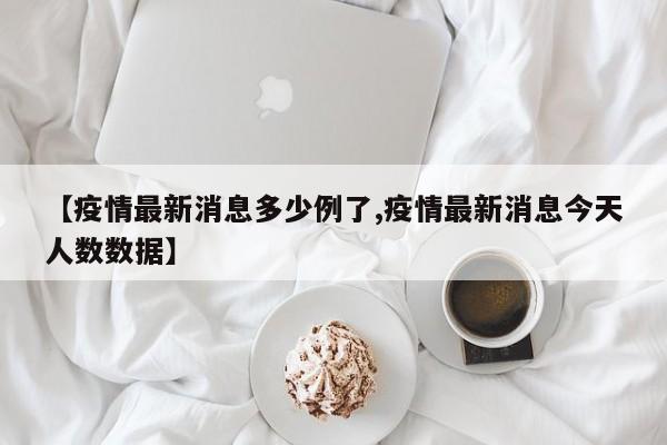 【疫情最新消息多少例了,疫情最新消息今天人数数据】