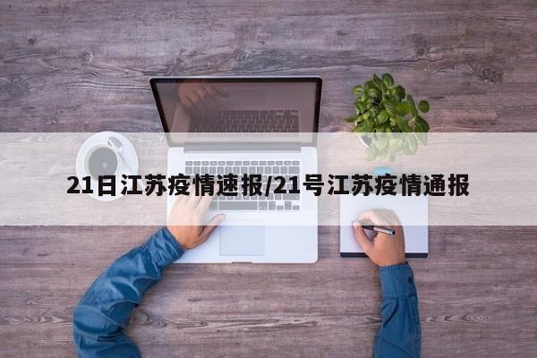 21日江苏疫情速报/21号江苏疫情通报