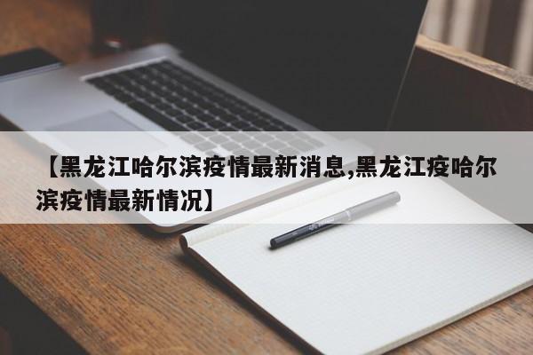【黑龙江哈尔滨疫情最新消息,黑龙江疫哈尔滨疫情最新情况】