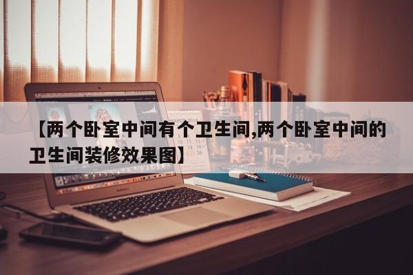 【两个卧室中间有个卫生间,两个卧室中间的卫生间装修效果图】