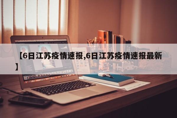 【6日江苏疫情速报,6日江苏疫情速报最新】