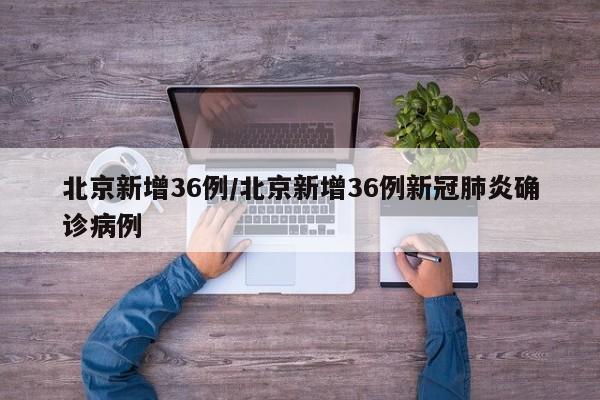 北京新增36例/北京新增36例新冠肺炎确诊病例
