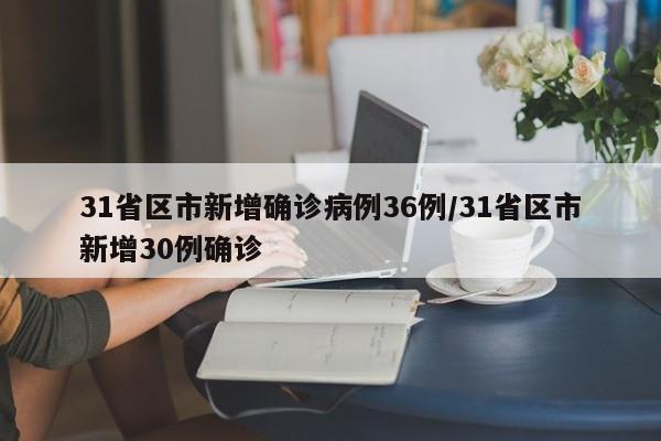 31省区市新增确诊病例36例/31省区市新增30例确诊