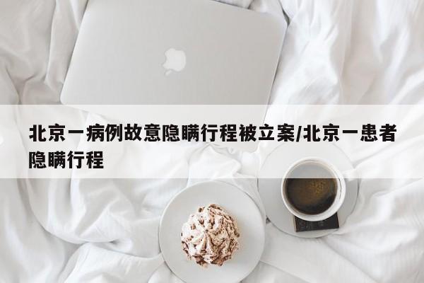 北京一病例故意隐瞒行程被立案/北京一患者隐瞒行程
