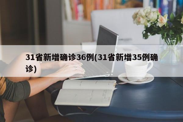 31省新增确诊36例(31省新增35例确诊)