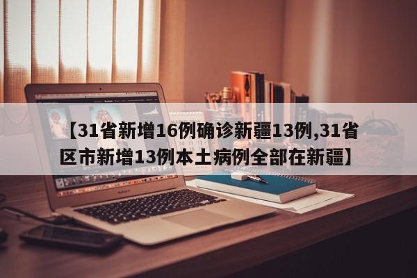 【31省新增16例确诊新疆13例,31省区市新增13例本土病例全部在新疆】