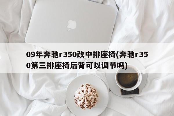 09年奔驰r350改中排座椅(奔驰r350第三排座椅后背可以调节吗)