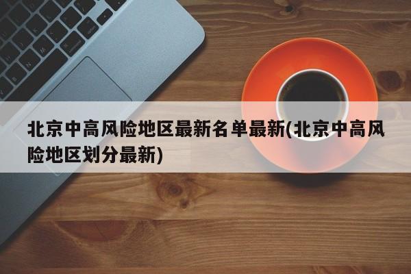 北京中高风险地区最新名单最新(北京中高风险地区划分最新)