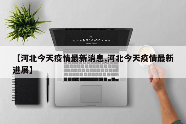 【河北今天疫情最新消息,河北今天疫情最新进展】