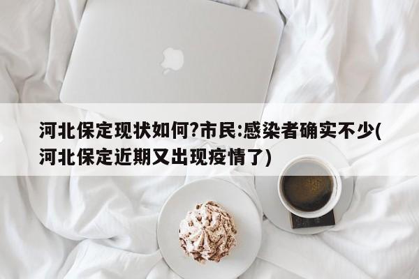 河北保定现状如何?市民:感染者确实不少(河北保定近期又出现疫情了)