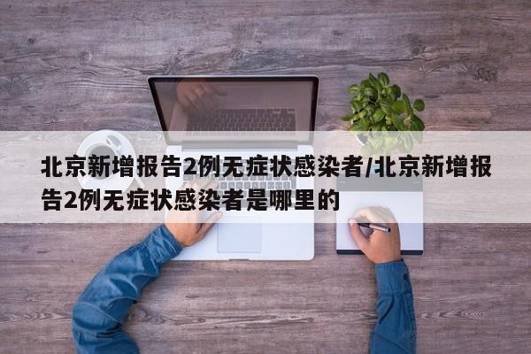 北京新增报告2例无症状感染者/北京新增报告2例无症状感染者是哪里的