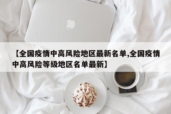 【全国疫情中高风险地区最新名单,全国疫情中高风险等级地区名单最新】