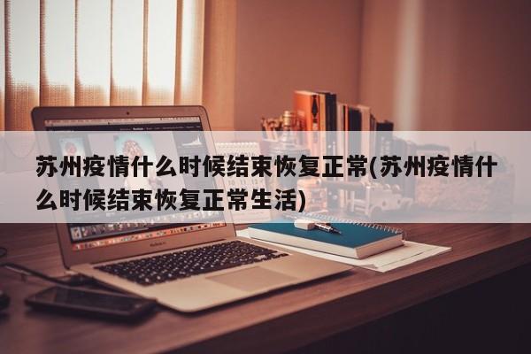 苏州疫情什么时候结束恢复正常(苏州疫情什么时候结束恢复正常生活)