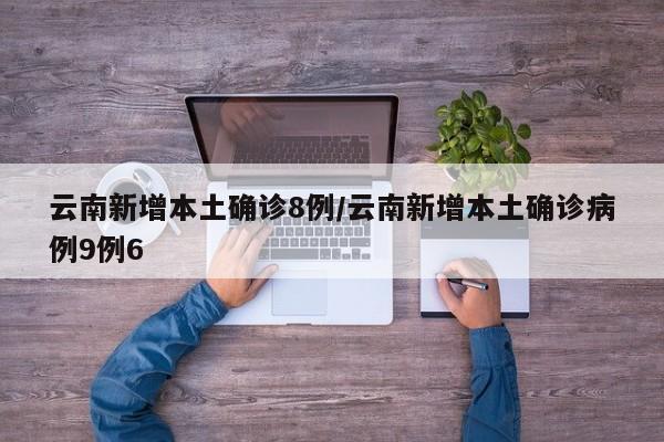 云南新增本土确诊8例/云南新增本土确诊病例9例6