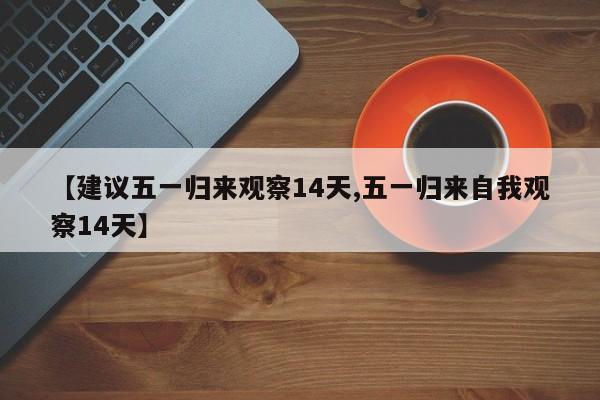 【建议五一归来观察14天,五一归来自我观察14天】