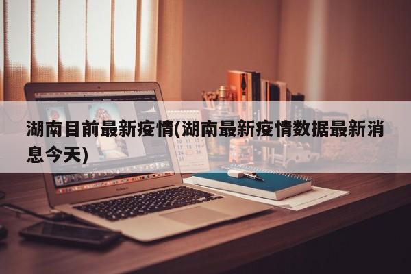 湖南目前最新疫情(湖南最新疫情数据最新消息今天)