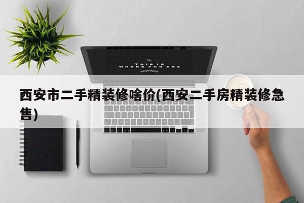 西安市二手精装修啥价(西安二手房精装修急售)