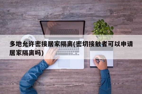 多地允许密接居家隔离(密切接触者可以申请居家隔离吗)
