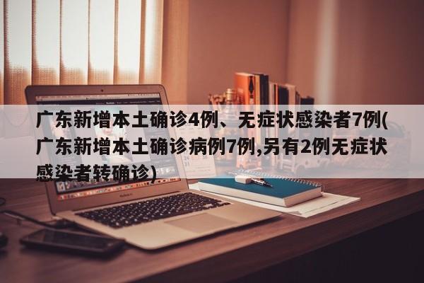 广东新增本土确诊4例、无症状感染者7例(广东新增本土确诊病例7例,另有2例无症状感染者转确诊)