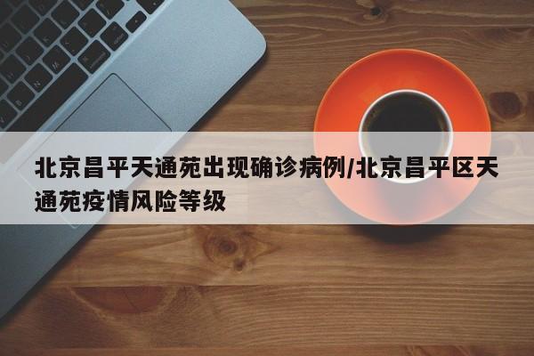 北京昌平天通苑出现确诊病例/北京昌平区天通苑疫情风险等级