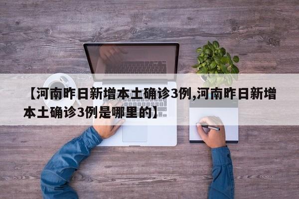 【河南昨日新增本土确诊3例,河南昨日新增本土确诊3例是哪里的】