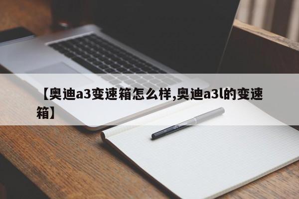 【奥迪a3变速箱怎么样,奥迪a3l的变速箱】