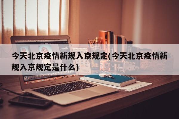 今天北京疫情新规入京规定(今天北京疫情新规入京规定是什么)