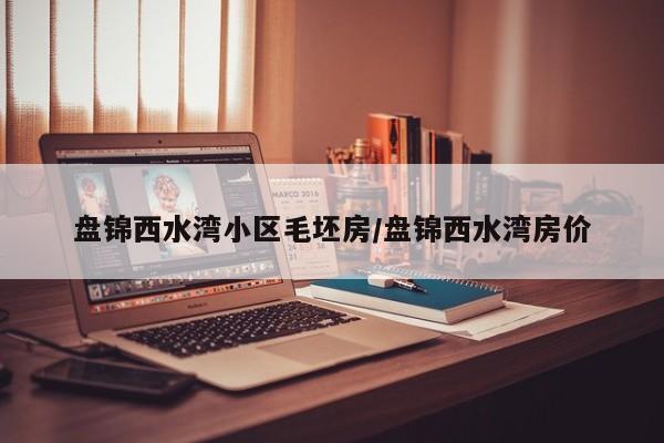 盘锦西水湾小区毛坯房/盘锦西水湾房价