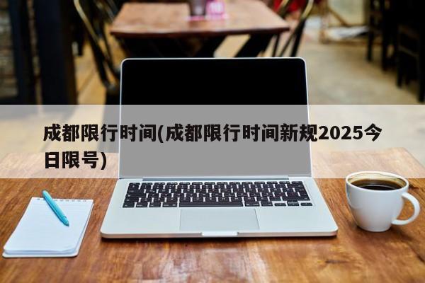 成都限行时间(成都限行时间新规2025今日限号)