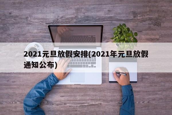 2021元旦放假安排(2021年元旦放假通知公布)