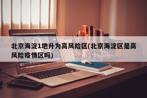 北京海淀1地升为高风险区(北京海淀区是高风险疫情区吗)