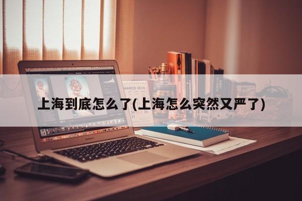 上海到底怎么了(上海怎么突然又严了)