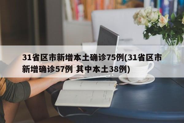 31省区市新增本土确诊75例(31省区市新增确诊57例 其中本土38例)
