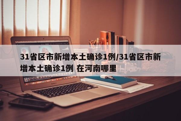 31省区市新增本土确诊1例/31省区市新增本土确诊1例 在河南哪里
