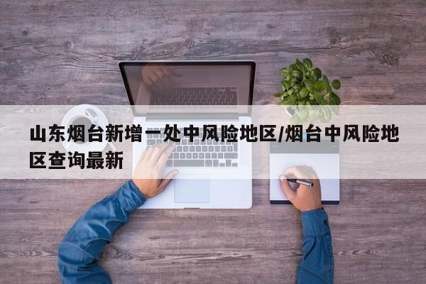 山东烟台新增一处中风险地区/烟台中风险地区查询最新