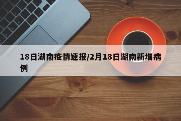 18日湖南疫情速报/2月18日湖南新增病例