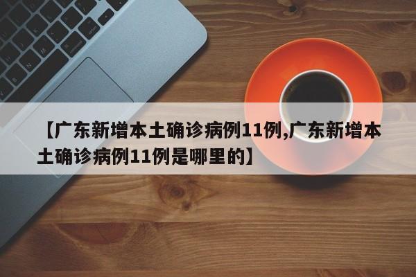【广东新增本土确诊病例11例,广东新增本土确诊病例11例是哪里的】