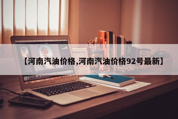 【河南汽油价格,河南汽油价格92号最新】