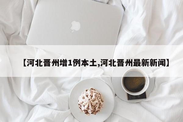 【河北晋州增1例本土,河北晋州最新新闻】