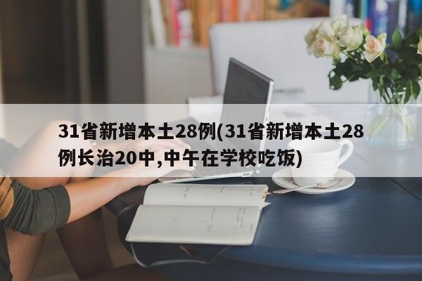31省新增本土28例(31省新增本土28例长治20中,中午在学校吃饭)