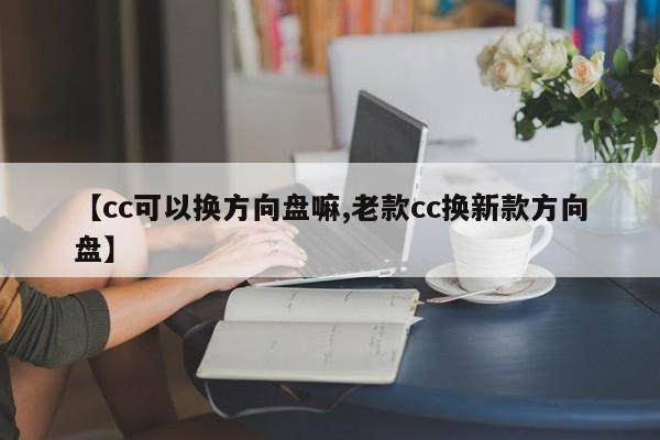 【cc可以换方向盘嘛,老款cc换新款方向盘】