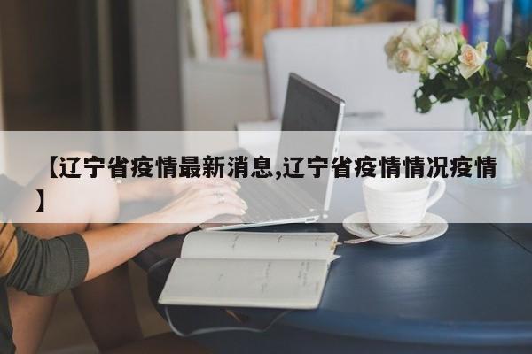【辽宁省疫情最新消息,辽宁省疫情情况疫情】