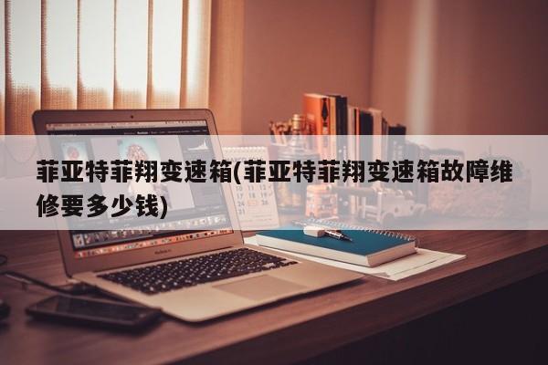 菲亚特菲翔变速箱(菲亚特菲翔变速箱故障维修要多少钱)