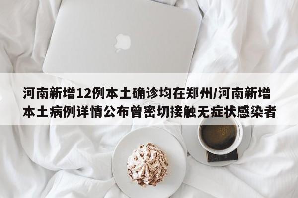 河南新增12例本土确诊均在郑州/河南新增本土病例详情公布曾密切接触无症状感染者