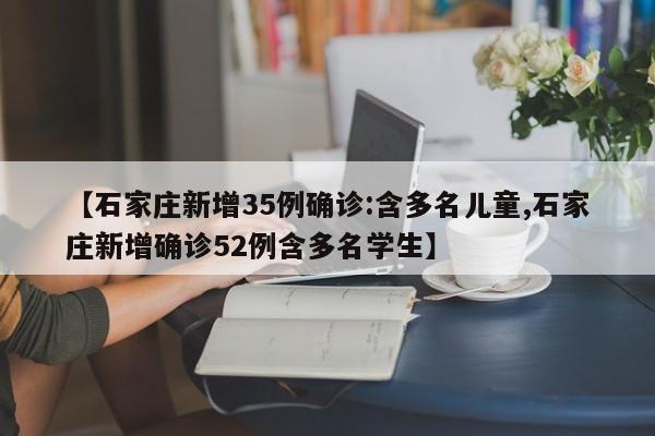 【石家庄新增35例确诊:含多名儿童,石家庄新增确诊52例含多名学生】