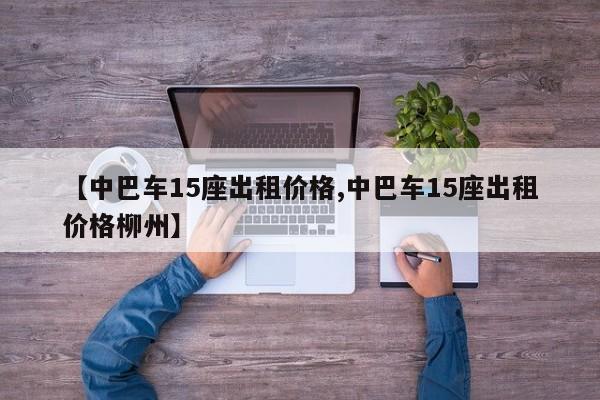 【中巴车15座出租价格,中巴车15座出租价格柳州】
